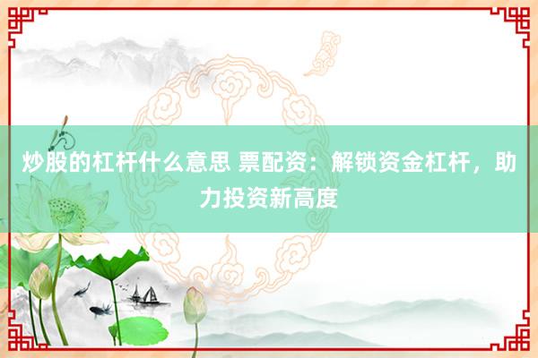 炒股的杠杆什么意思 票配资：解锁资金杠杆，助力投资新高度