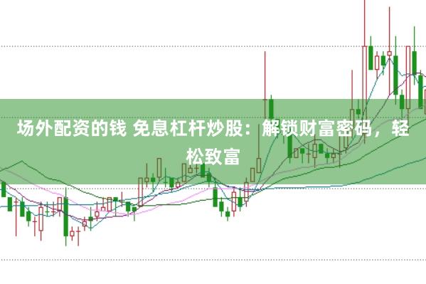 场外配资的钱 免息杠杆炒股：解锁财富密码，轻松致富