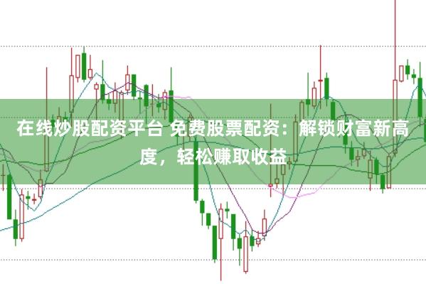 在线炒股配资平台 免费股票配资：解锁财富新高度，轻松赚取收益