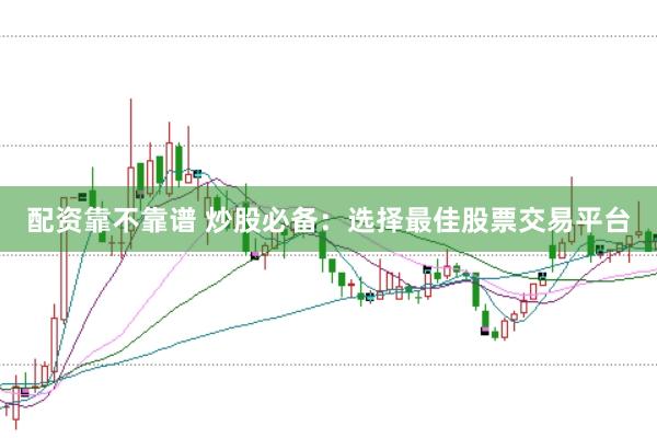 配资靠不靠谱 炒股必备：选择最佳股票交易平台