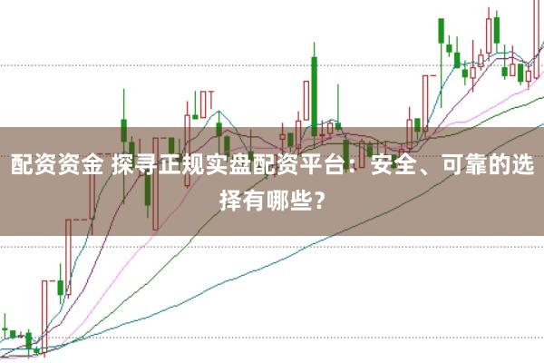 配资资金 探寻正规实盘配资平台：安全、可靠的选择有哪些？