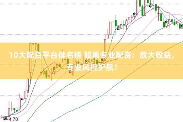 10大配资平台排名榜 股票专业配资：放大收益，专业风控护航！