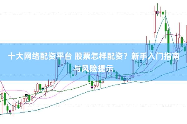 十大网络配资平台 股票怎样配资？新手入门指南与风险提示