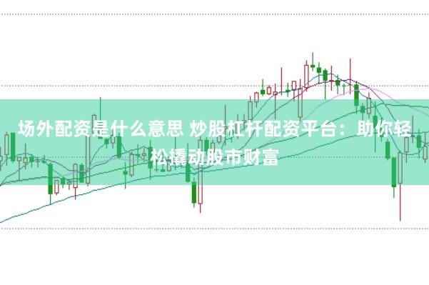 场外配资是什么意思 炒股杠杆配资平台：助你轻松撬动股市财富