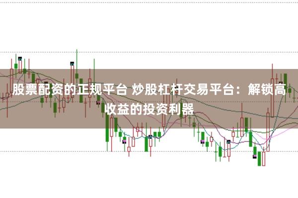 股票配资的正规平台 炒股杠杆交易平台：解锁高收益的投资利器