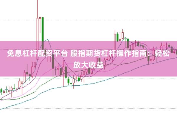 免息杠杆配资平台 股指期货杠杆操作指南：轻松放大收益