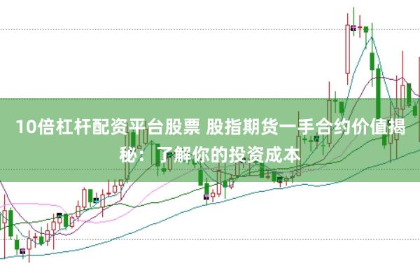 10倍杠杆配资平台股票 股指期货一手合约价值揭秘：了解你的投资成本