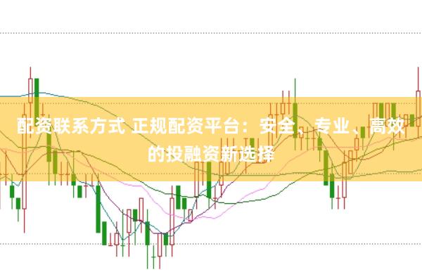 配资联系方式 正规配资平台：安全、专业、高效的投融资新选择