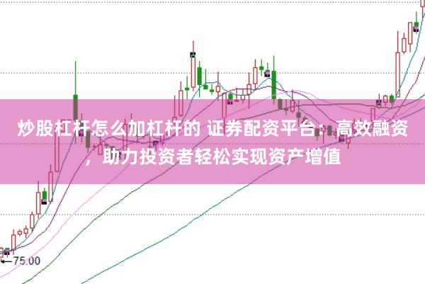 炒股杠杆怎么加杠杆的 证券配资平台：高效融资，助力投资者轻松实现资产增值
