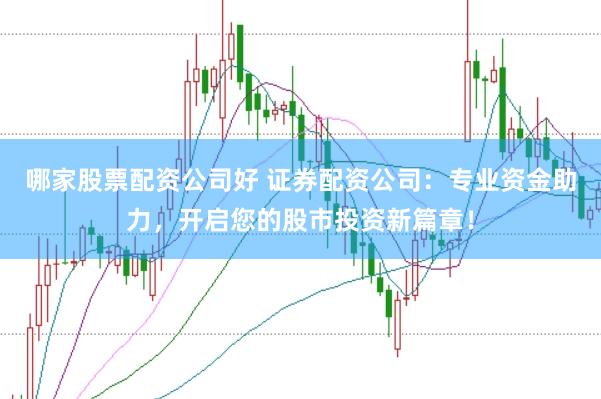 哪家股票配资公司好 证券配资公司：专业资金助力，开启您的股市投资新篇章！