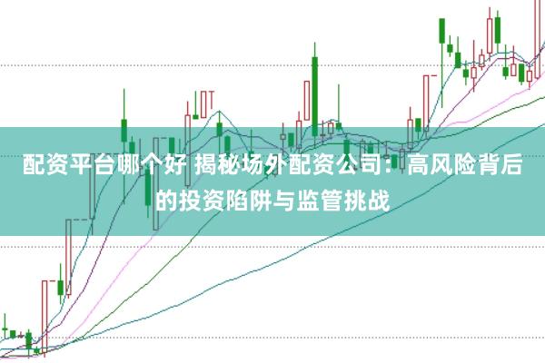 配资平台哪个好 揭秘场外配资公司：高风险背后的投资陷阱与监管挑战