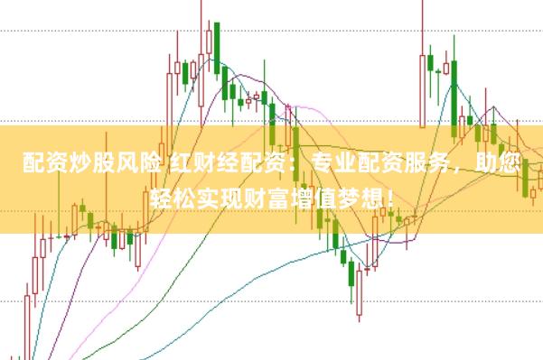 配资炒股风险 红财经配资：专业配资服务，助您轻松实现财富增值梦想！