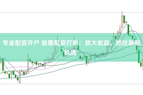 专业配资开户 股票配资打新：放大收益，抓住新股机遇！