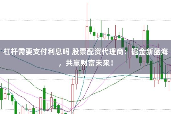 杠杆需要支付利息吗 股票配资代理商：掘金新蓝海，共赢财富未来！