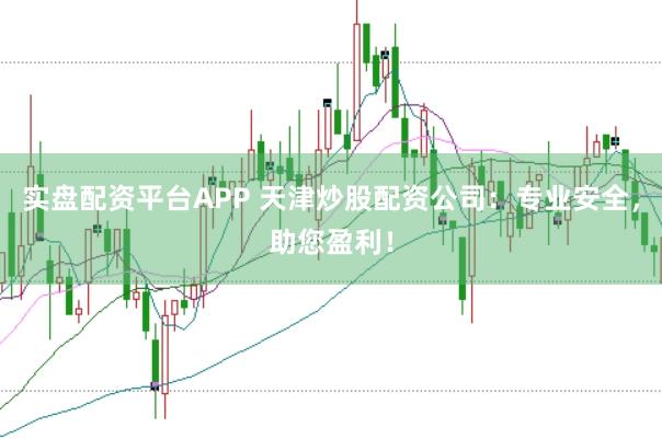 实盘配资平台APP 天津炒股配资公司：专业安全，助您盈利！