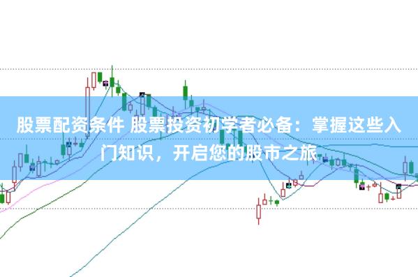 股票配资条件 股票投资初学者必备：掌握这些入门知识，开启您的股市之旅