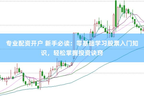 专业配资开户 新手必读：零基础学习股票入门知识，轻松掌握投资诀窍