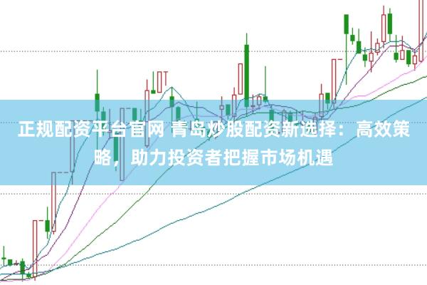 正规配资平台官网 青岛炒股配资新选择：高效策略，助力投资者把握市场机遇