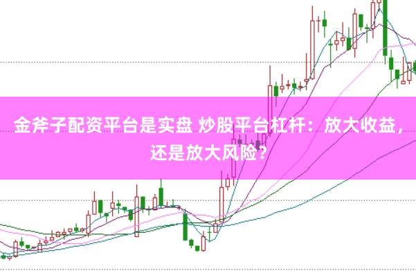 金斧子配资平台是实盘 炒股平台杠杆：放大收益，还是放大风险？