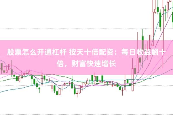 股票怎么开通杠杆 按天十倍配资：每日收益翻十倍，财富快速增长
