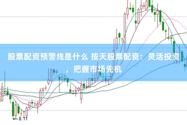 股票配资预警线是什么 按天股票配资：灵活投资，把握市场先机