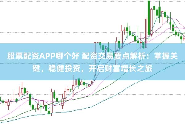 股票配资APP哪个好 配资交易要点解析：掌握关键，稳健投资，开启财富增长之旅