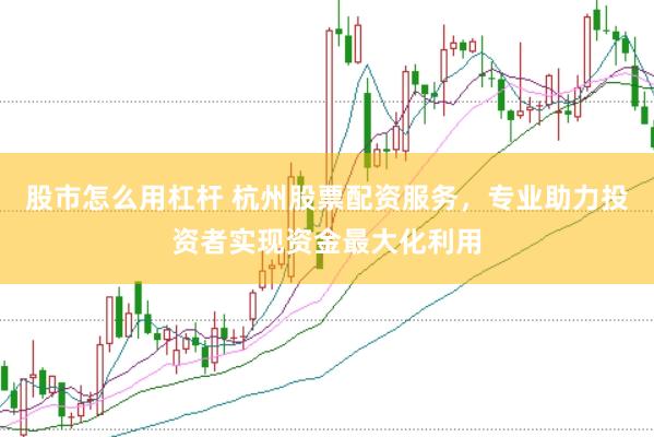 股市怎么用杠杆 杭州股票配资服务，专业助力投资者实现资金最大化利用