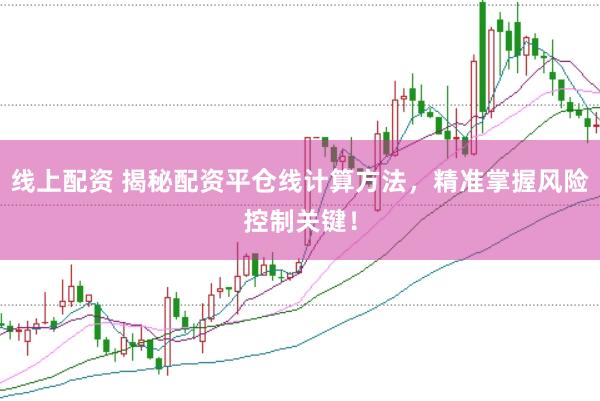 线上配资 揭秘配资平仓线计算方法，精准掌握风险控制关键！