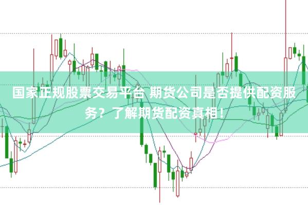 国家正规股票交易平台 期货公司是否提供配资服务？了解期货配资真相！