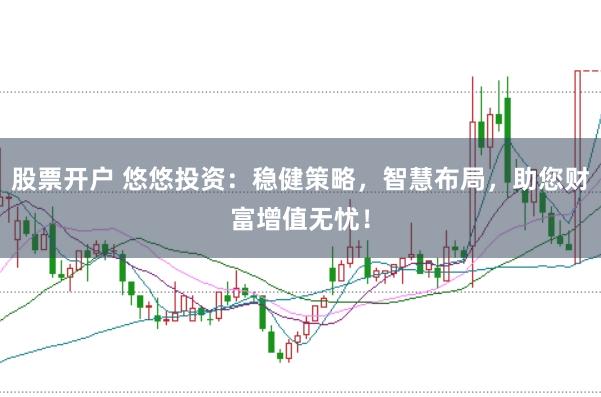 股票开户 悠悠投资：稳健策略，智慧布局，助您财富增值无忧！