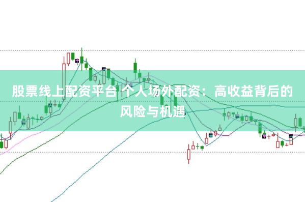 股票线上配资平台 个人场外配资：高收益背后的风险与机遇