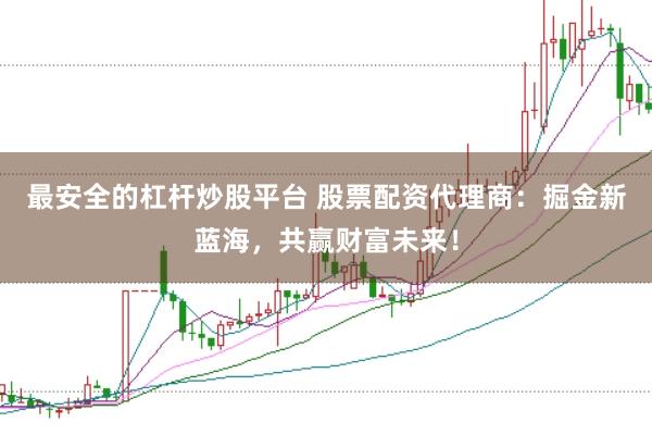 最安全的杠杆炒股平台 股票配资代理商：掘金新蓝海，共赢财富未来！