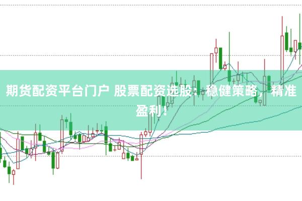 期货配资平台门户 股票配资选股：稳健策略，精准盈利！