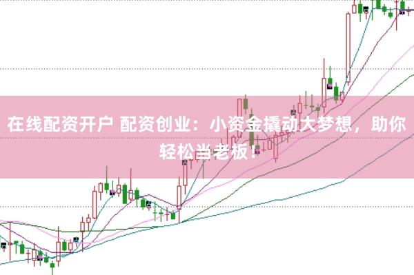 在线配资开户 配资创业：小资金撬动大梦想，助你轻松当老板！