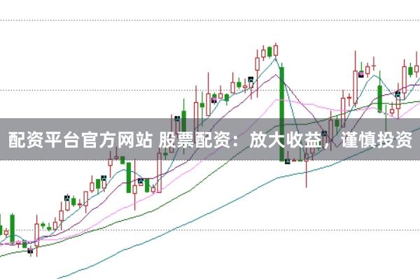 配资平台官方网站 股票配资：放大收益，谨慎投资