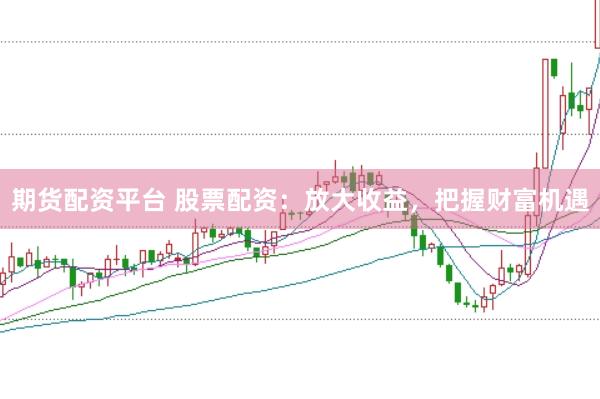 期货配资平台 股票配资：放大收益，把握财富机遇