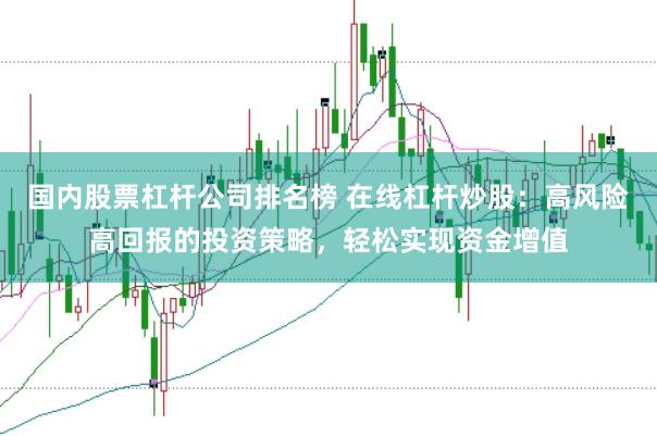 国内股票杠杆公司排名榜 在线杠杆炒股：高风险高回报的投资策略，轻松实现资金增值