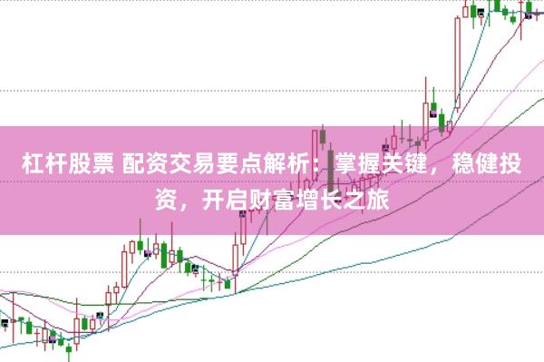 杠杆股票 配资交易要点解析：掌握关键，稳健投资，开启财富增长之旅