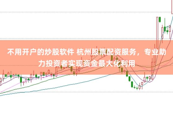 不用开户的炒股软件 杭州股票配资服务，专业助力投资者实现资金最大化利用