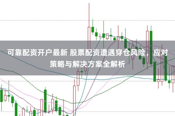 可靠配资开户最新 股票配资遭遇穿仓风险，应对策略与解决方案全解析