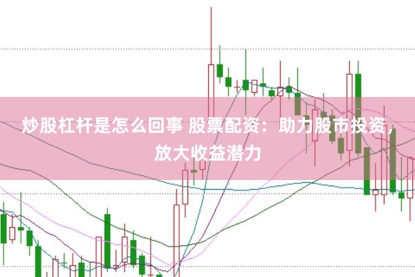 炒股杠杆是怎么回事 股票配资：助力股市投资，放大收益潜力