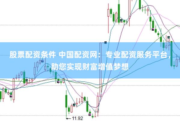 股票配资条件 中国配资网：专业配资服务平台，助您实现财富增值梦想