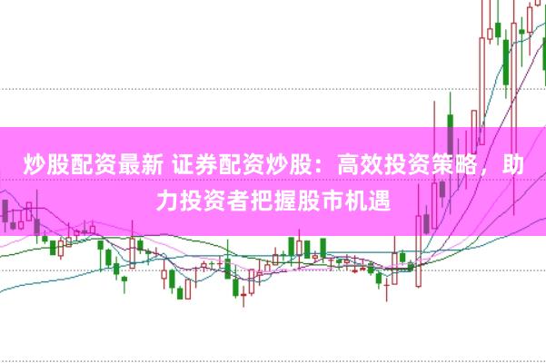 炒股配资最新 证券配资炒股：高效投资策略，助力投资者把握股市机遇