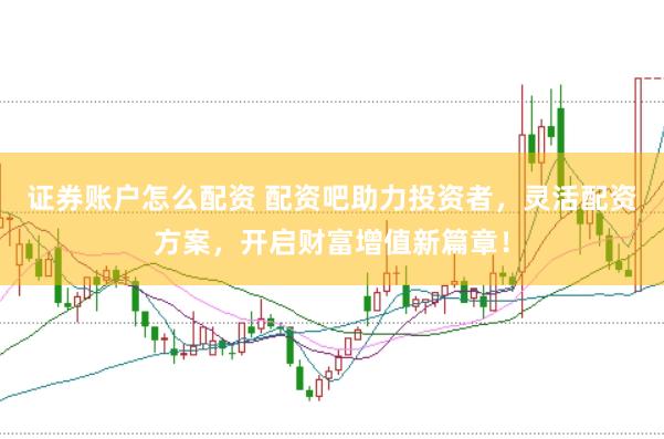 证券账户怎么配资 配资吧助力投资者，灵活配资方案，开启财富增值新篇章！