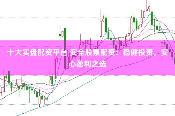 十大实盘配资平台 安全股票配资：稳健投资，安心盈利之选