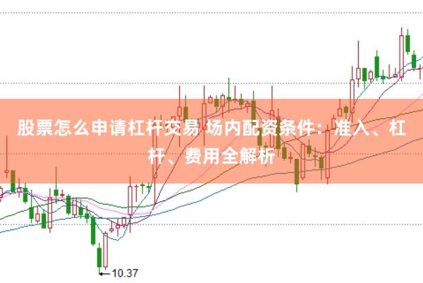 股票怎么申请杠杆交易 场内配资条件：准入、杠杆、费用全解析