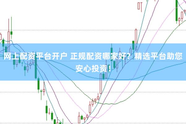 网上配资平台开户 正规配资哪家好？精选平台助您安心投资！