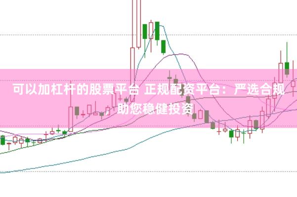 可以加杠杆的股票平台 正规配资平台：严选合规，助您稳健投资