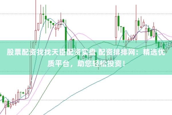 股票配资找找天臣配资实盘 配资排排网：精选优质平台，助您轻松投资！