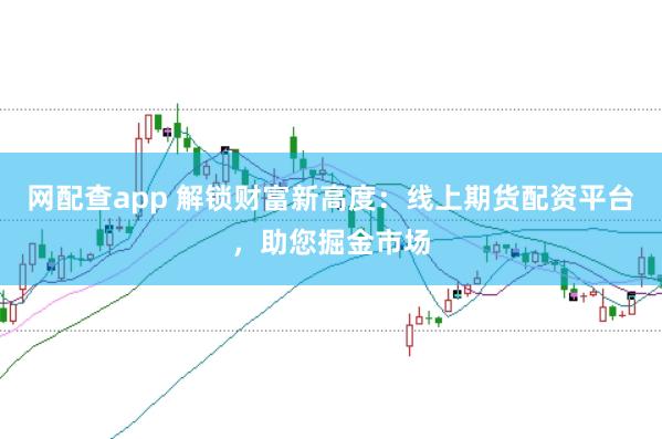 网配查app 解锁财富新高度：线上期货配资平台，助您掘金市场